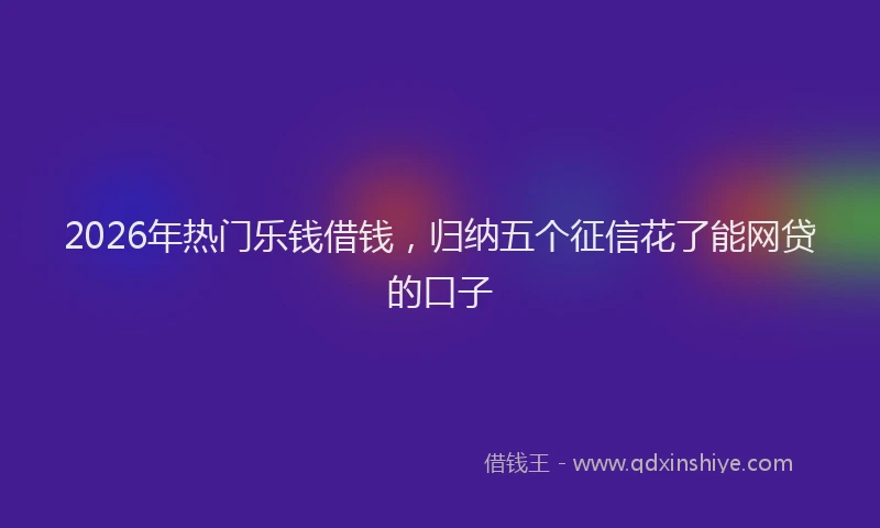 2026年热门乐钱借钱，归纳五个征信花了能网贷的口子