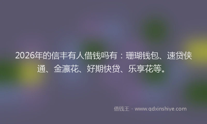 2026年的信丰有人借钱吗有：珊瑚钱包、速贷侠通、金瀛花、好期快贷、乐享花等。