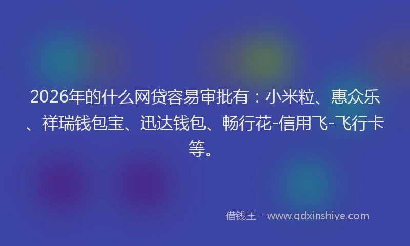 2026年的什么网贷容易审批有：小米粒、惠众乐、祥瑞钱包宝、迅达钱包、畅行花-信用飞-飞行卡等。