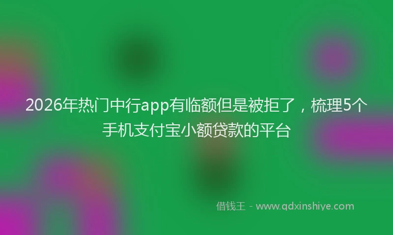 2026年热门中行app有临额但是被拒了，梳理5个手机支付宝小额贷款的平台
