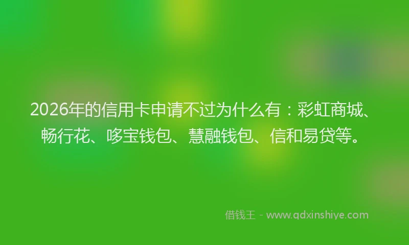 2026年的信用卡申请不过为什么有：彩虹商城、畅行花、哆宝钱包、慧融钱包、信和易贷等。