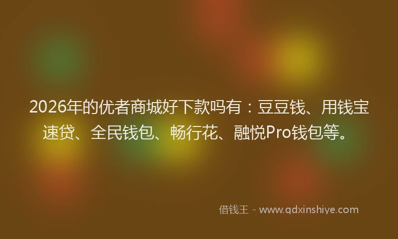 2026年的优者商城好下款吗有：豆豆钱、用钱宝速贷、全民钱包、畅行花、融悦Pro钱包等。