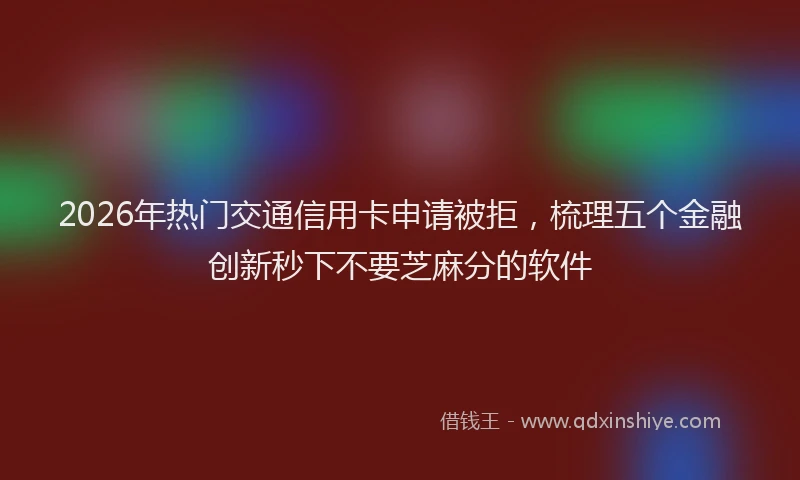 2026年热门交通信用卡申请被拒，梳理五个金融创新秒下不要芝麻分的软件