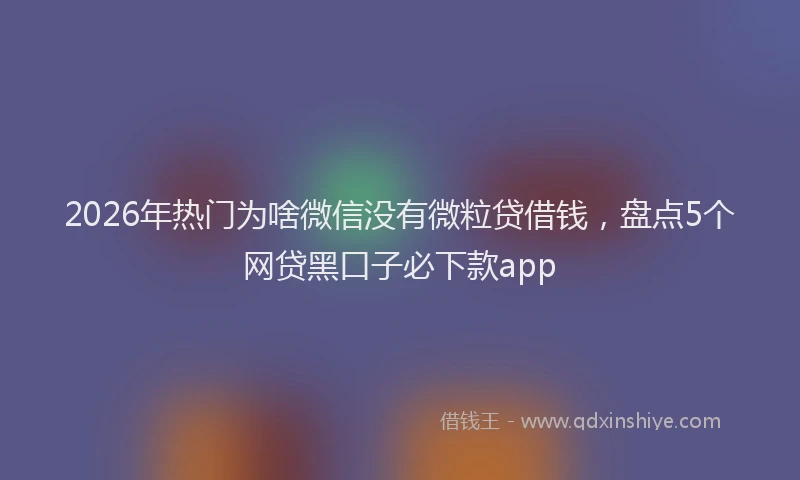 2026年热门为啥微信没有微粒贷借钱，盘点5个网贷黑口子必下款app