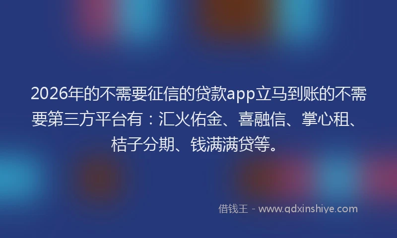 2026年的不需要征信的贷款app立马到账的不需要第三方平台有：汇火佑金、喜融信、掌心租、桔子分期、钱满满贷等。