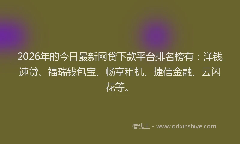 2026年的今日最新网贷下款平台排名榜有：洋钱速贷、福瑞钱包宝、畅享租机、捷信金融、云闪花等。