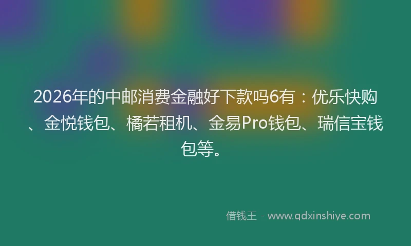 2026年的中邮消费金融好下款吗6有：优乐快购、金悦钱包、橘若租机、金易Pro钱包、瑞信宝钱包等。