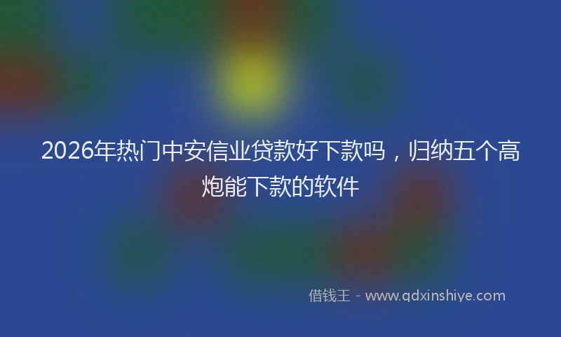2026年热门中安信业贷款好下款吗，归纳五个高炮能下款的软件