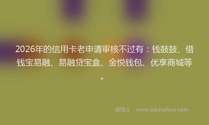 2026年的信用卡老申请审核不过有：钱鼓鼓、借钱宝易融、易融贷宝盒、金悦钱包、优享商城等。
