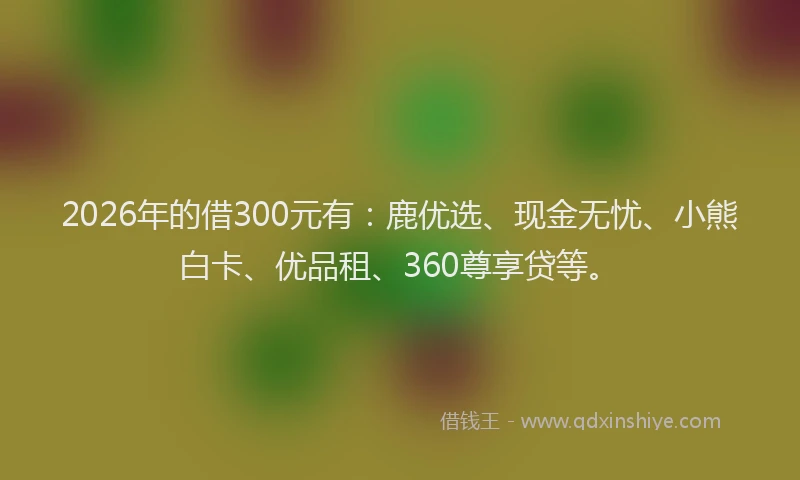 2026年的借300元有：鹿优选、现金无忧、小熊白卡、优品租、360尊享贷等。