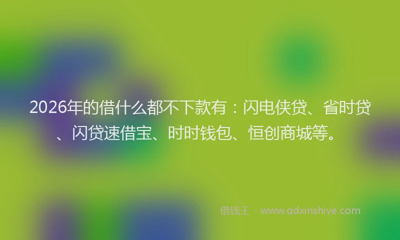 2026年的借什么都不下款有：闪电侠贷、省时贷、闪贷速借宝、时时钱包、恒创商城等。