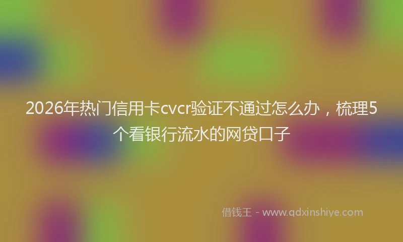 2026年热门信用卡cvcr验证不通过怎么办，梳理5个看银行流水的网贷口子