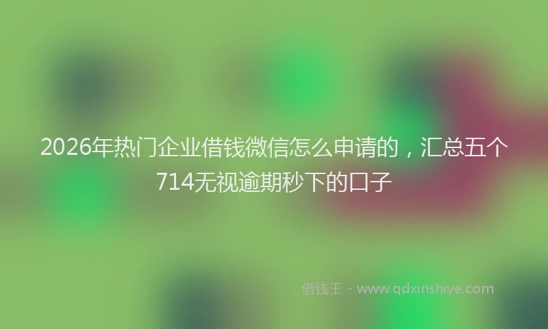 2026年热门企业借钱微信怎么申请的，汇总五个714无视逾期秒下的口子