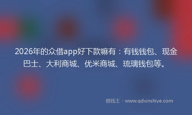 2026年的众借app好下款嘛有：有钱钱包、现金巴士、大利商城、优米商城、琉璃钱包等。