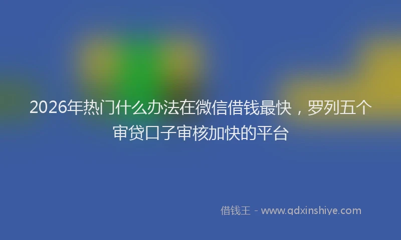 2026年热门什么办法在微信借钱最快，罗列五个审贷口子审核加快的平台