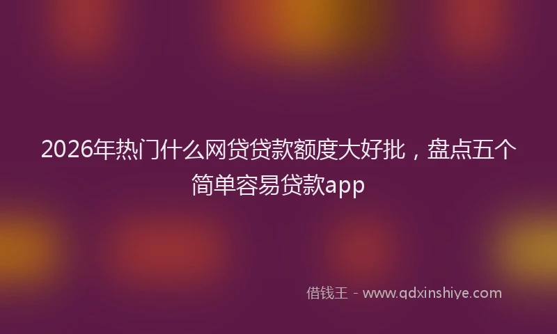 2026年热门什么网贷贷款额度大好批，盘点五个简单容易贷款app