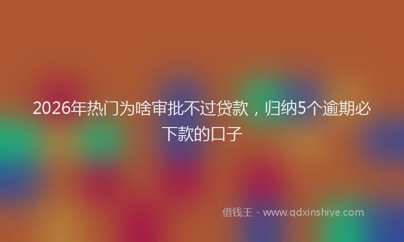 2026年热门为啥审批不过贷款，归纳5个逾期必下款的口子