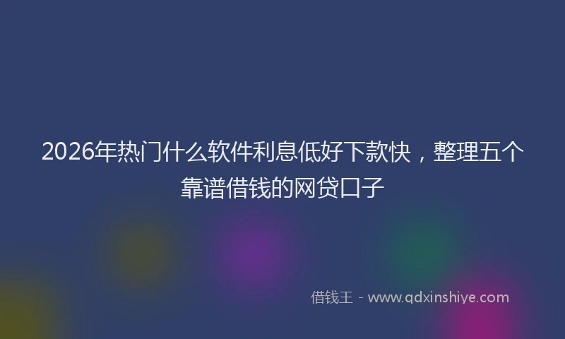 2026年热门什么软件利息低好下款快，整理五个靠谱借钱的网贷口子