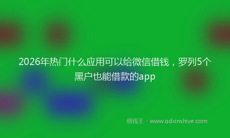 2026年热门什么应用可以给微信借钱，罗列5个黑户也能借款的app