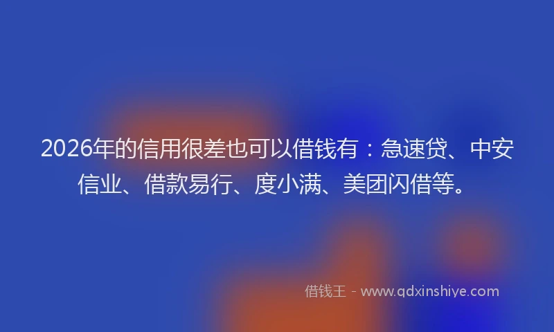 2026年的信用很差也可以借钱有：急速贷、中安信业、借款易行、度小满、美团闪借等。