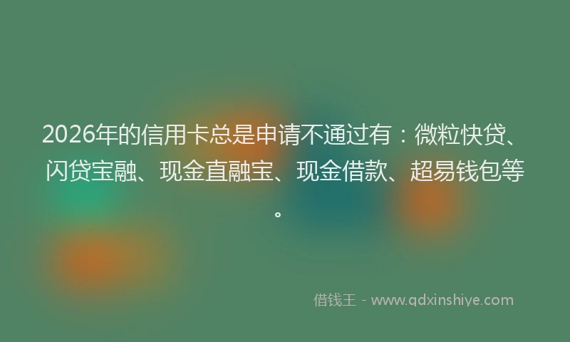 2026年的信用卡总是申请不通过有：微粒快贷、闪贷宝融、现金直融宝、现金借款、超易钱包等。