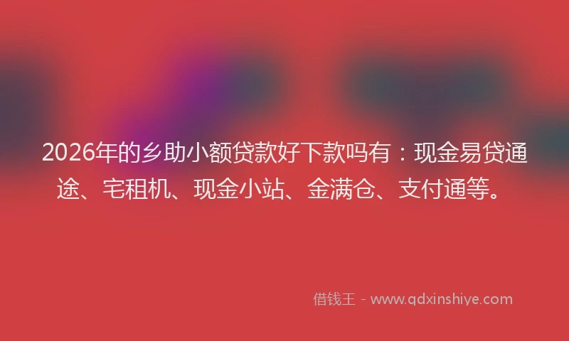 2026年的乡助小额贷款好下款吗有：现金易贷通途、宅租机、现金小站、金满仓、支付通等。
