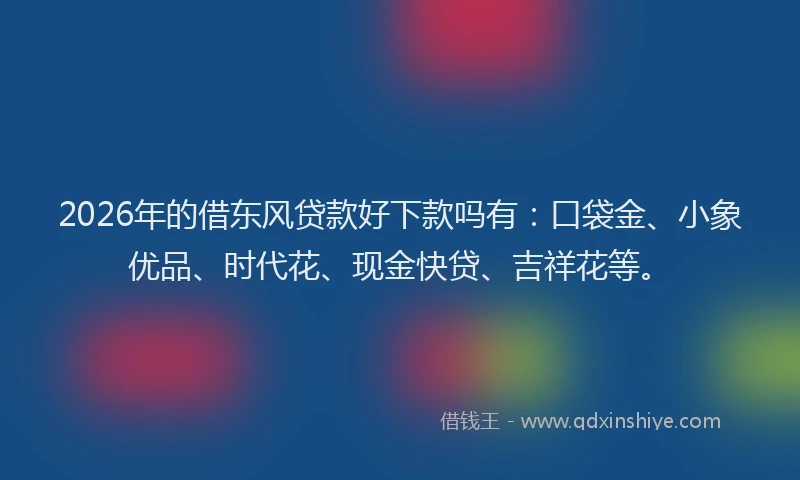 2026年的借东风贷款好下款吗有：口袋金、小象优品、时代花、现金快贷、吉祥花等。