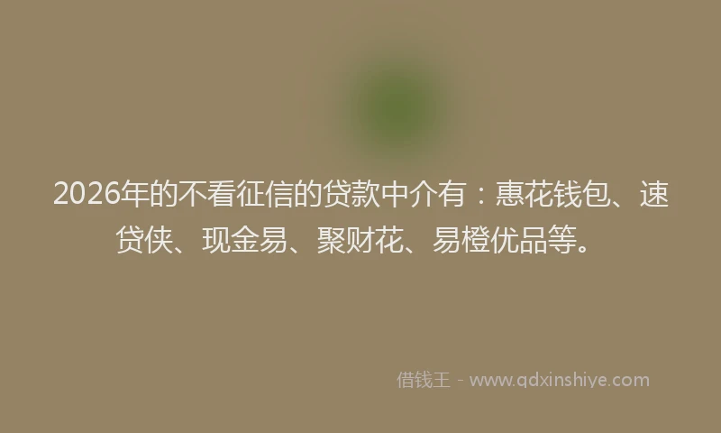 2026年的不看征信的贷款中介有：惠花钱包、速贷侠、现金易、聚财花、易橙优品等。