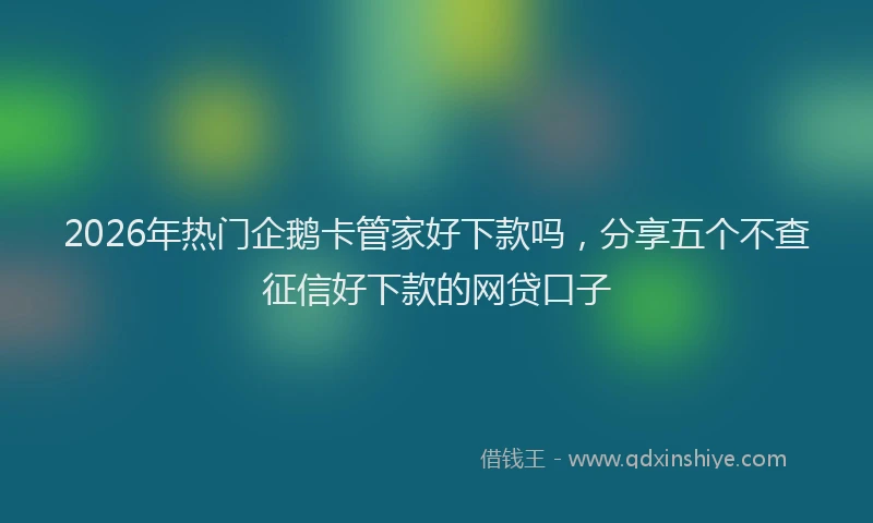 2026年热门企鹅卡管家好下款吗，分享五个不查征信好下款的网贷口子