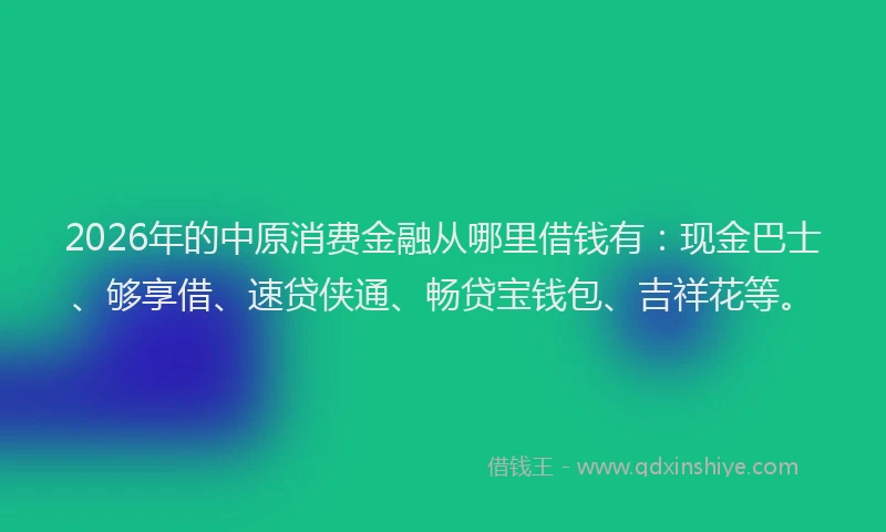 2026年的中原消费金融从哪里借钱有：现金巴士、够享借、速贷侠通、畅贷宝钱包、吉祥花等。