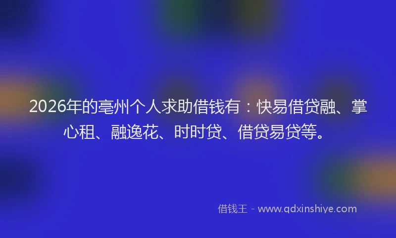 2026年的亳州个人求助借钱有：快易借贷融、掌心租、融逸花、时时贷、借贷易贷等。
