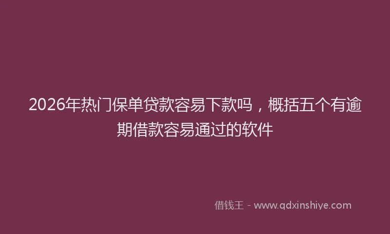 2026年热门保单贷款容易下款吗，概括五个有逾期借款容易通过的软件