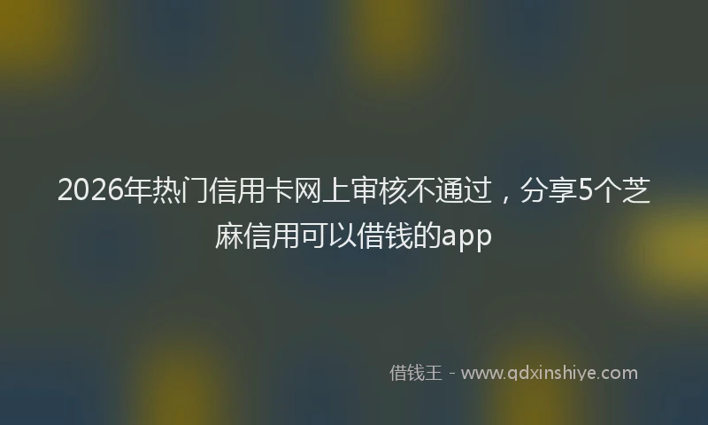 2026年热门信用卡网上审核不通过，分享5个芝麻信用可以借钱的app