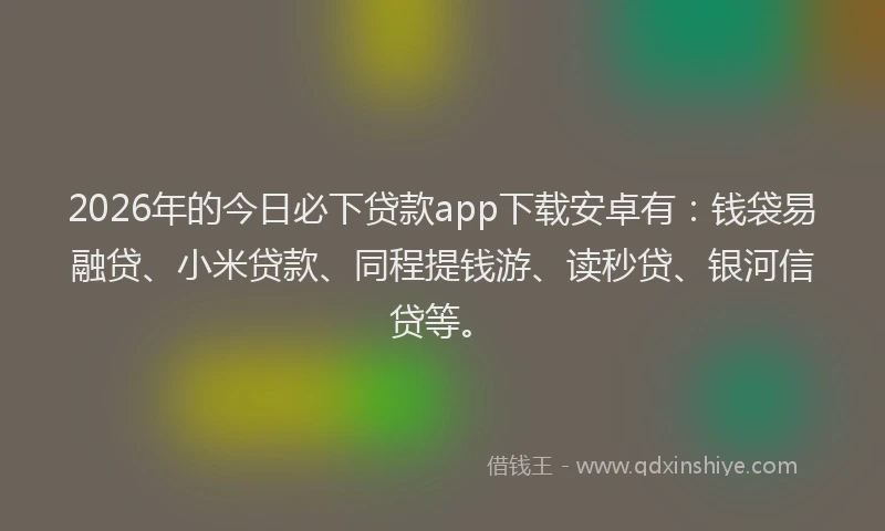 2026年的今日必下贷款app下载安卓有：钱袋易融贷、小米贷款、同程提钱游、读秒贷、银河信贷等。