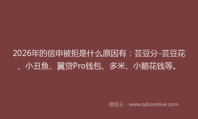 2026年的信申被拒是什么原因有：芸豆分-芸豆花、小丑鱼、翼贷Pro钱包、多米、小鹅花钱等。