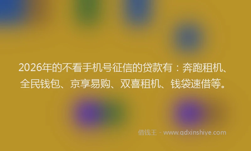 2026年的不看手机号征信的贷款有：奔跑租机、全民钱包、京享易购、双喜租机、钱袋速借等。