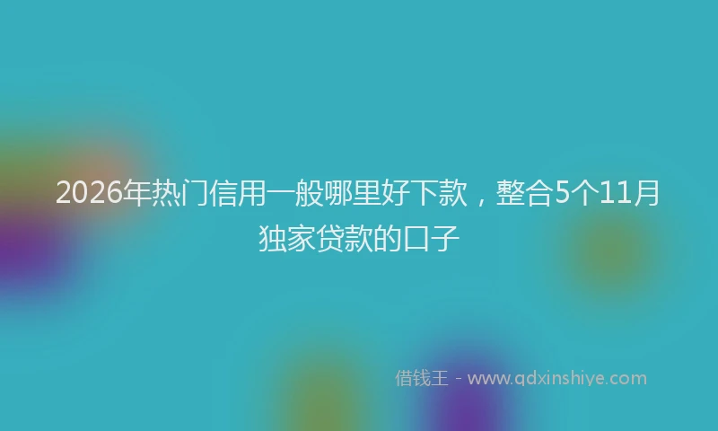 2026年热门信用一般哪里好下款，整合5个11月独家贷款的口子