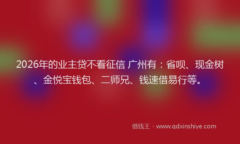 2026年的业主贷不看征信 广州有：省呗、现金树、金悦宝钱包、二师兄、钱速借易行等。