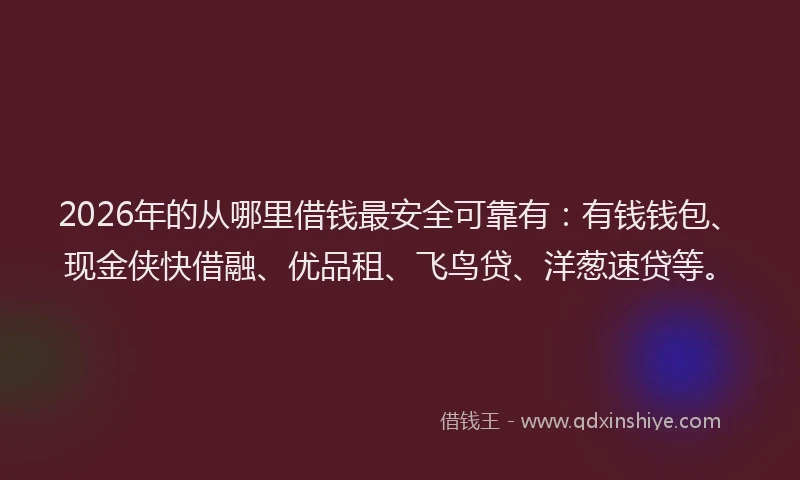 2026年的从哪里借钱最安全可靠有：有钱钱包、现金侠快借融、优品租、飞鸟贷、洋葱速贷等。