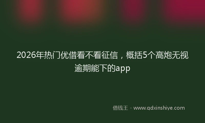2026年热门优借看不看征信，概括5个高炮无视逾期能下的app