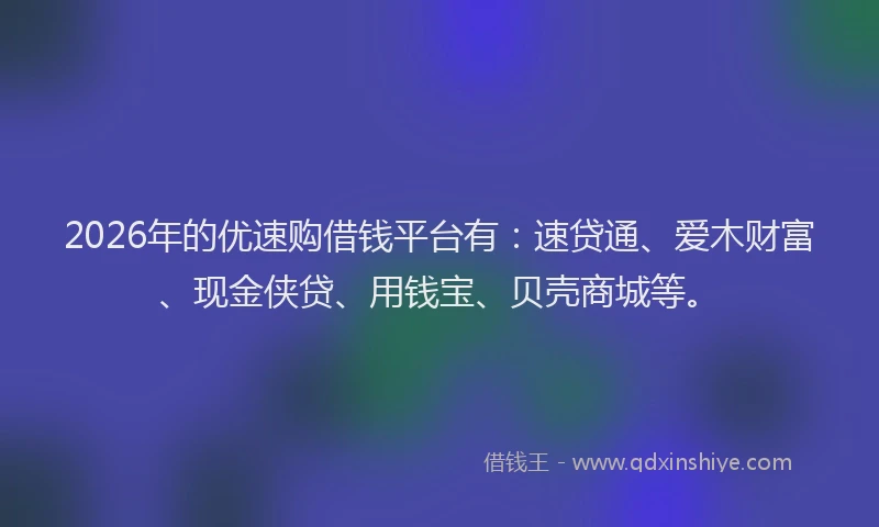 2026年的优速购借钱平台有：速贷通、爱木财富、现金侠贷、用钱宝、贝壳商城等。
