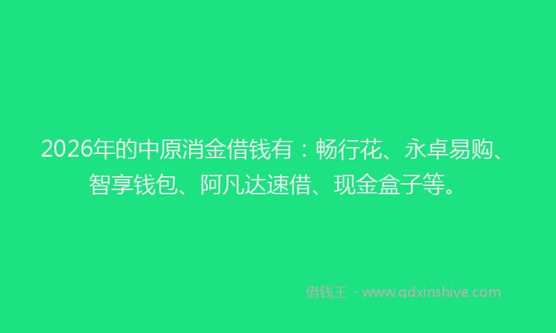 2026年的中原消金借钱有：畅行花、永卓易购、智享钱包、阿凡达速借、现金盒子等。
