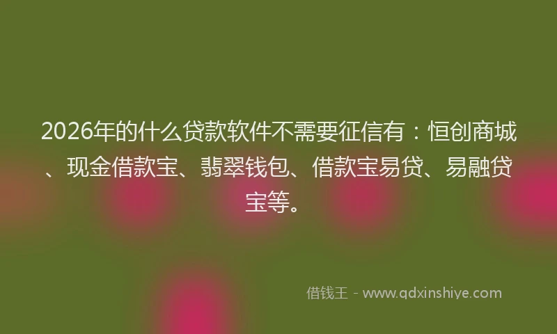 2026年的什么贷款软件不需要征信有：恒创商城、现金借款宝、翡翠钱包、借款宝易贷、易融贷宝等。