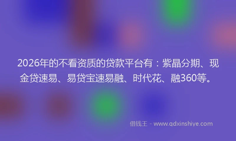 2026年的不看资质的贷款平台有：紫晶分期、现金贷速易、易贷宝速易融、时代花、融360等。