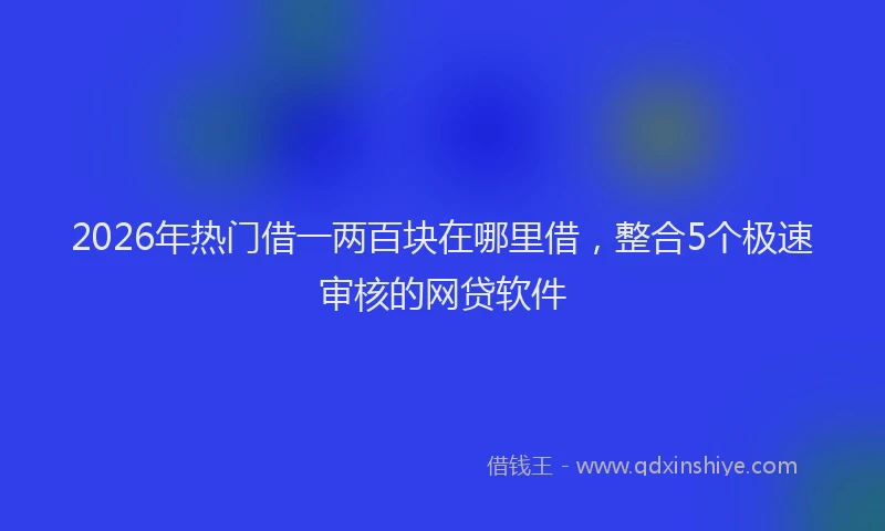 2026年热门借一两百块在哪里借，整合5个极速审核的网贷软件