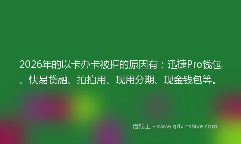 2026年的以卡办卡被拒的原因有：迅捷Pro钱包、快易贷融、拍拍用、现用分期、现金钱包等。
