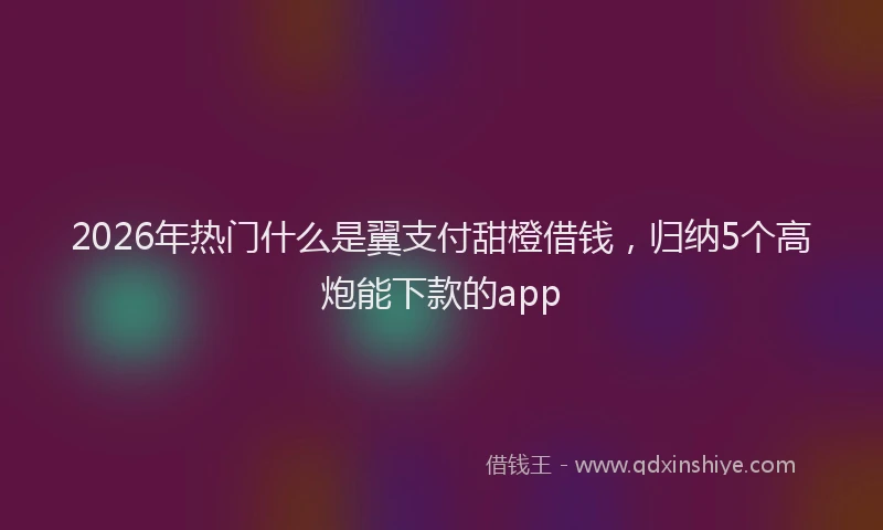 2026年热门什么是翼支付甜橙借钱，归纳5个高炮能下款的app