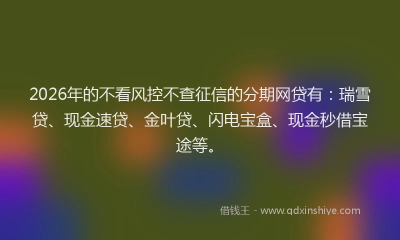 2026年的不看风控不查征信的分期网贷有：瑞雪贷、现金速贷、金叶贷、闪电宝盒、现金秒借宝途等。