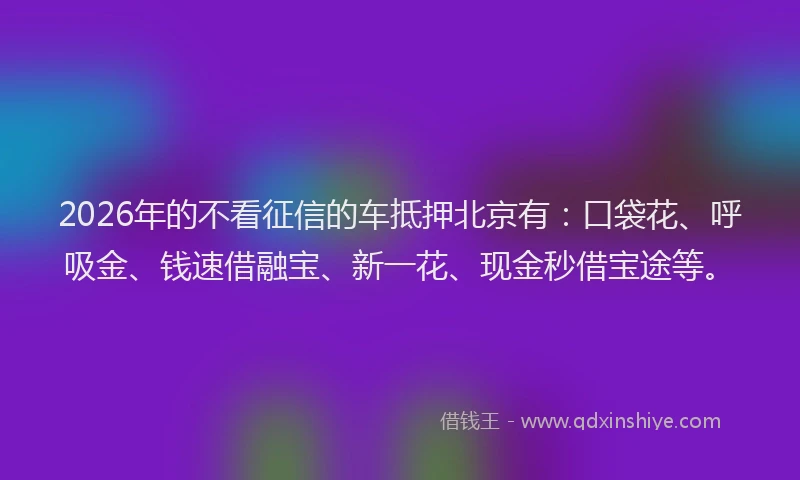 2026年的不看征信的车抵押北京有：口袋花、呼吸金、钱速借融宝、新一花、现金秒借宝途等。