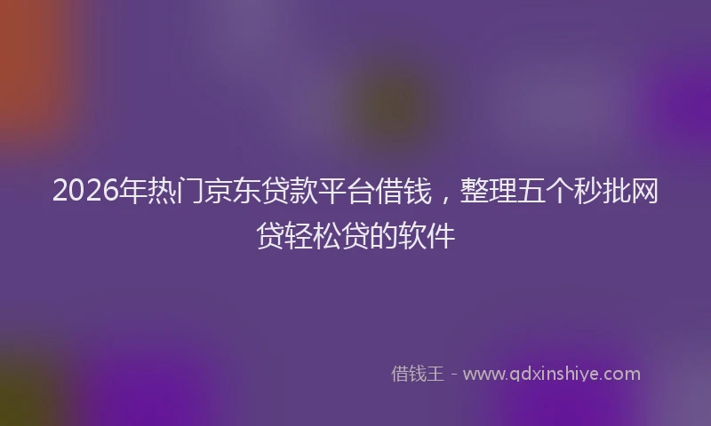 2026年热门京东贷款平台借钱，整理五个秒批网贷轻松贷的软件